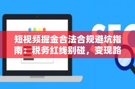 短视频掘金合法合规避坑指南：税务红线别碰，变现路径这样走才稳！